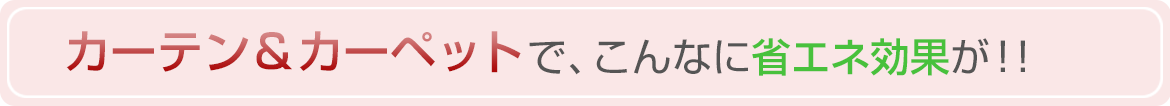 カーテン＆カーペットでこんなに省エネ効果が！！