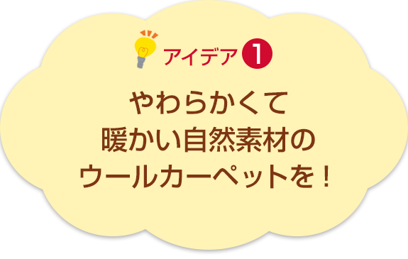 アイデア1　やわらかくて暖かい　自然素材のウールカーペットを！