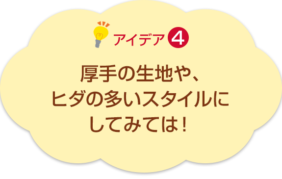 アイデア4　厚手の生地や､ヒダの多いスタイルにしてみては！